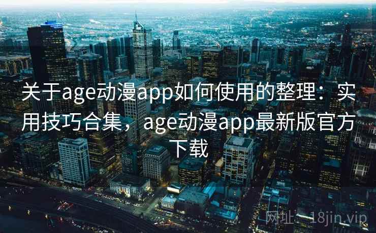 关于age动漫app如何使用的整理：实用技巧合集，age动漫app最新版官方下载