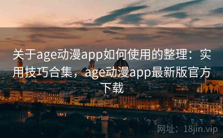 关于age动漫app如何使用的整理：实用技巧合集，age动漫app最新版官方下载