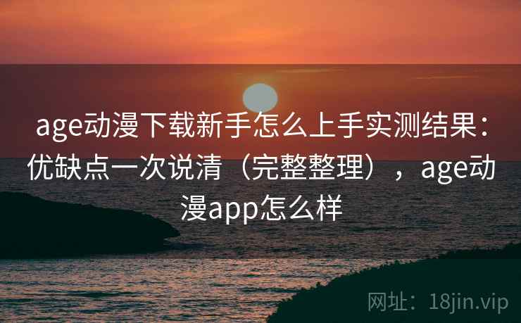 age动漫下载新手怎么上手实测结果：优缺点一次说清（完整整理），age动漫app怎么样