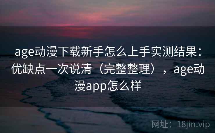 age动漫下载新手怎么上手实测结果：优缺点一次说清（完整整理），age动漫app怎么样