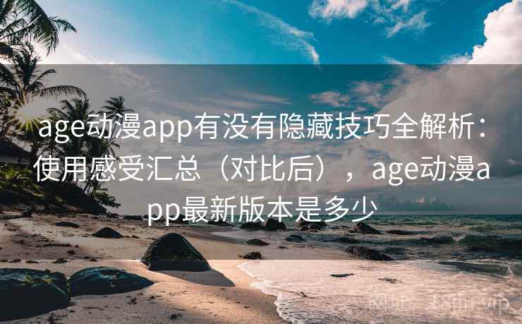 age动漫app有没有隐藏技巧全解析：使用感受汇总（对比后），age动漫app最新版本是多少