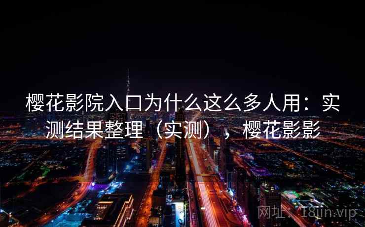 樱花影院入口为什么这么多人用：实测结果整理（实测），樱花影影