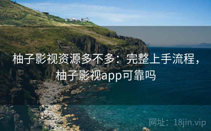 柚子影视资源多不多：完整上手流程，柚子影视app可靠吗