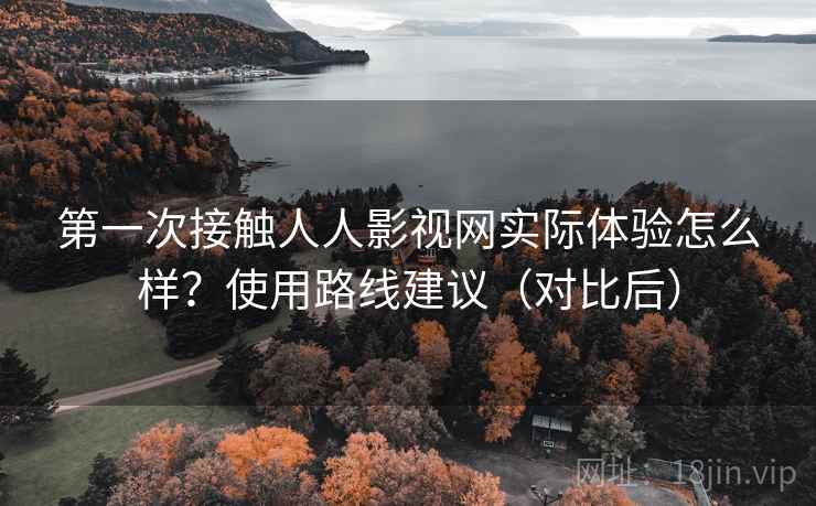 第一次接触人人影视网实际体验怎么样？使用路线建议（对比后）