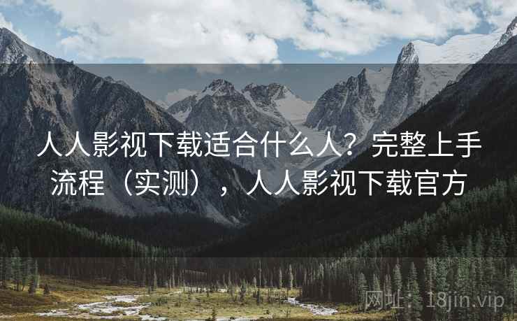 人人影视下载适合什么人？完整上手流程（实测），人人影视下载官方