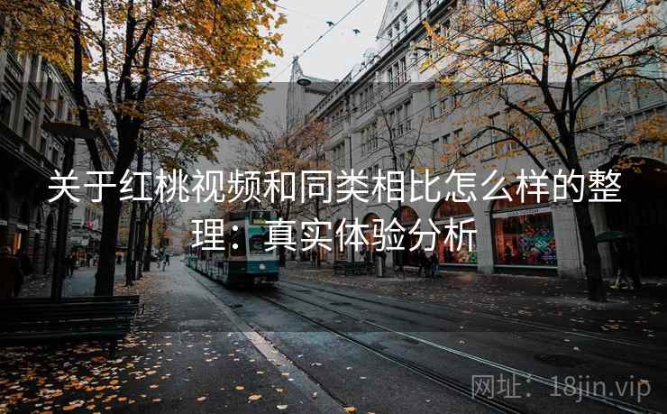 关于红桃视频和同类相比怎么样的整理：真实体验分析