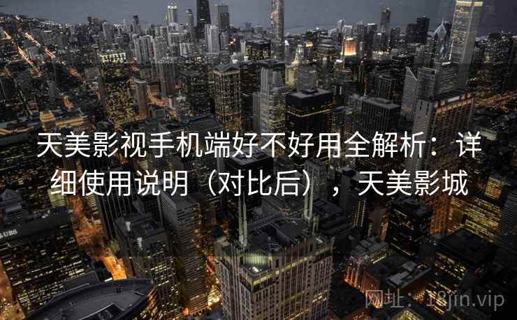 天美影视手机端好不好用全解析：详细使用说明（对比后），天美影城