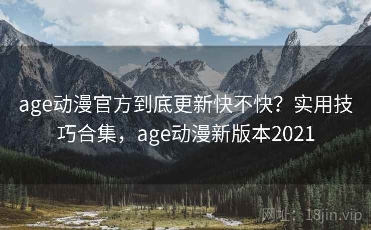 age动漫官方到底更新快不快？实用技巧合集，age动漫新版本2021