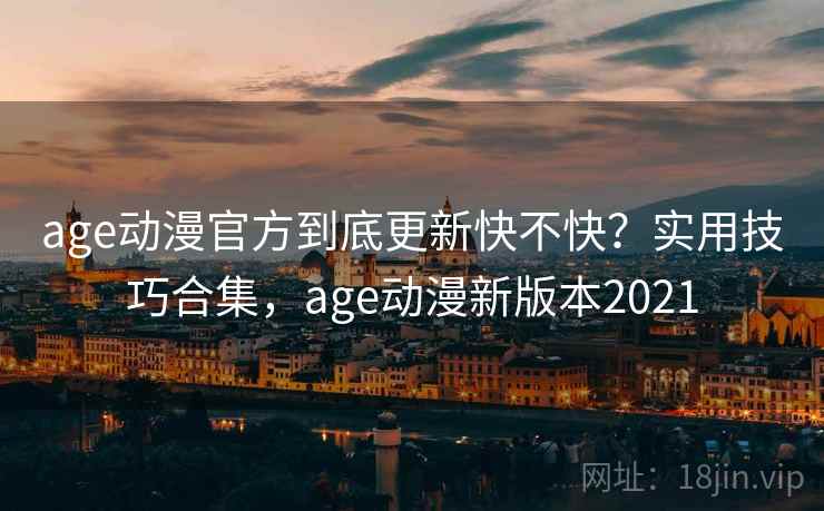 age动漫官方到底更新快不快？实用技巧合集，age动漫新版本2021