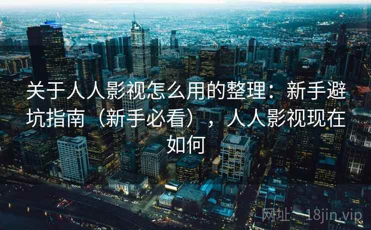 关于人人影视怎么用的整理：新手避坑指南（新手必看），人人影视现在如何