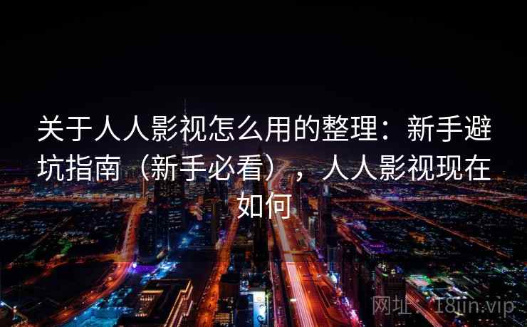关于人人影视怎么用的整理：新手避坑指南（新手必看），人人影视现在如何