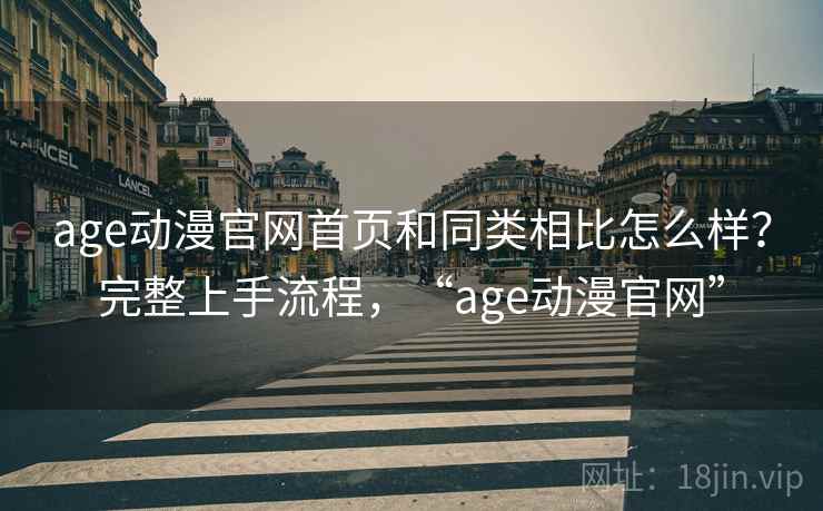 age动漫官网首页和同类相比怎么样？完整上手流程，“age动漫官网”