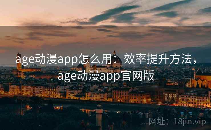 age动漫app怎么用：效率提升方法，age动漫app官网版
