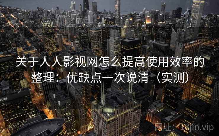 关于人人影视网怎么提高使用效率的整理：优缺点一次说清（实测）