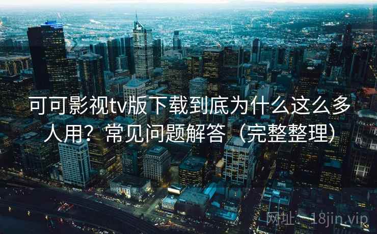 可可影视tv版下载到底为什么这么多人用？常见问题解答（完整整理）