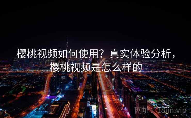 樱桃视频如何使用？真实体验分析，樱桃视频是怎么样的