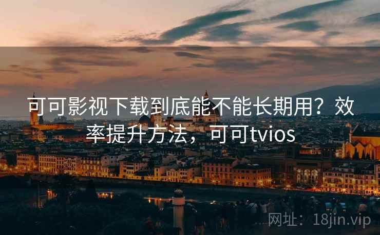 可可影视下载到底能不能长期用？效率提升方法，可可tvios