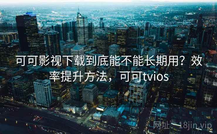 可可影视下载到底能不能长期用？效率提升方法，可可tvios
