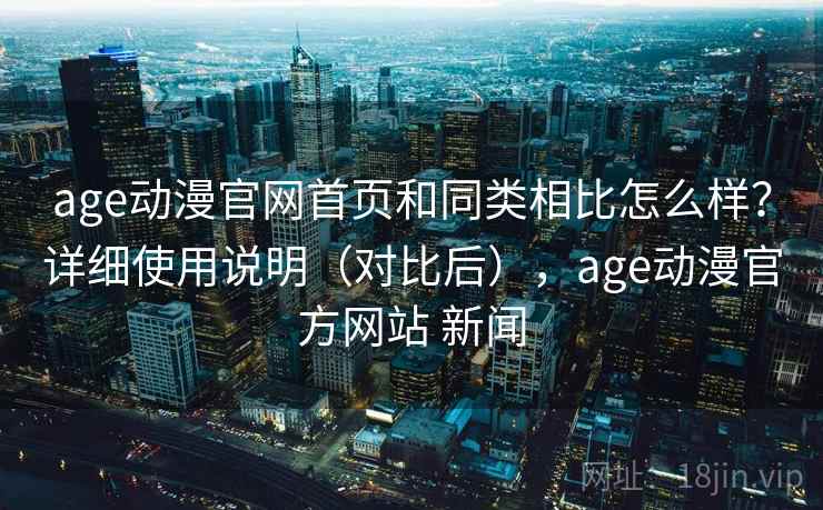 age动漫官网首页和同类相比怎么样？详细使用说明（对比后），age动漫官方网站 新闻