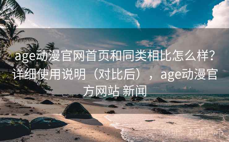age动漫官网首页和同类相比怎么样？详细使用说明（对比后），age动漫官方网站 新闻