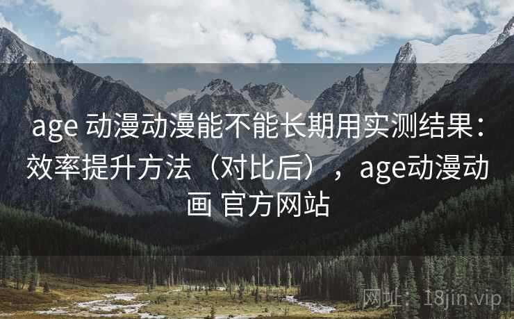 age 动漫动漫能不能长期用实测结果：效率提升方法（对比后），age动漫动画 官方网站