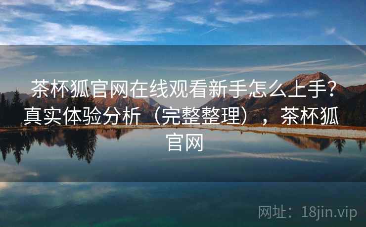 茶杯狐官网在线观看新手怎么上手？真实体验分析（完整整理），茶杯狐 官网