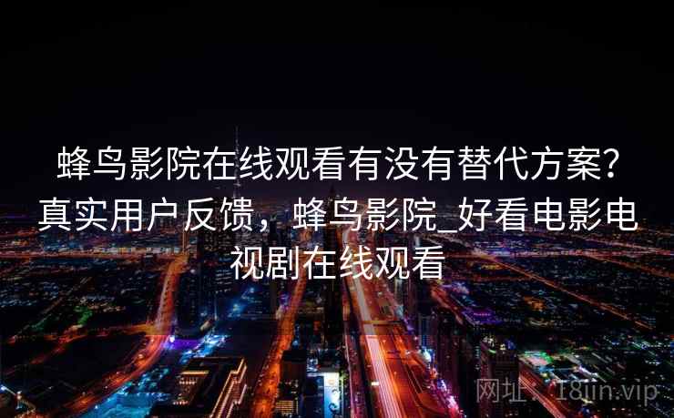 蜂鸟影院在线观看有没有替代方案？真实用户反馈，蜂鸟影院_好看电影电视剧在线观看