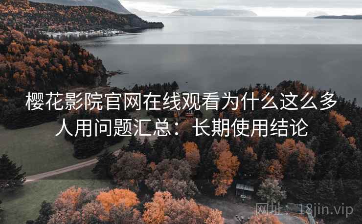 樱花影院官网在线观看为什么这么多人用问题汇总：长期使用结论
