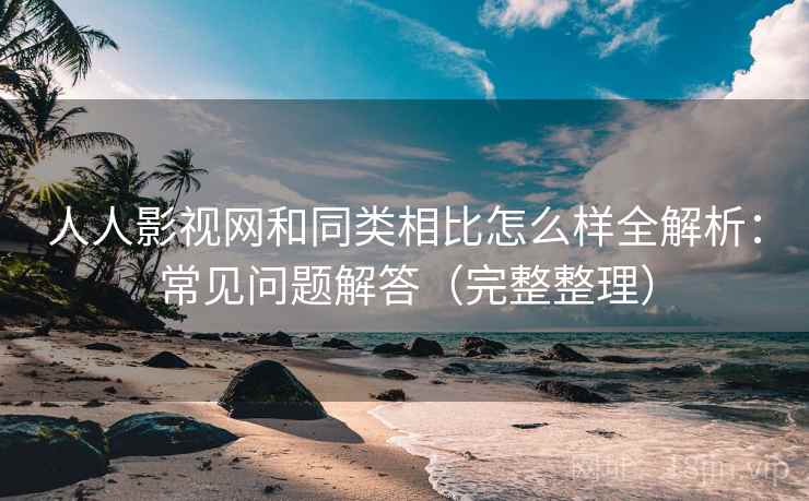 人人影视网和同类相比怎么样全解析：常见问题解答（完整整理）