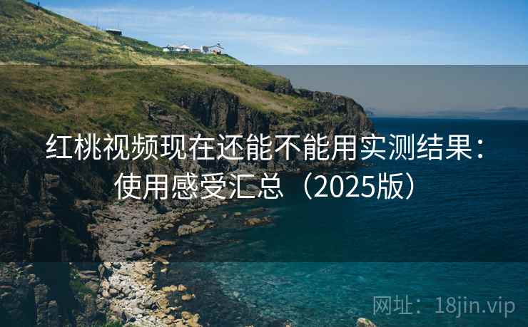 红桃视频现在还能不能用实测结果：使用感受汇总（2025版）
