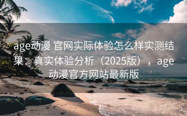 age动漫 官网实际体验怎么样实测结果：真实体验分析（2025版），age动漫官方网站最新版