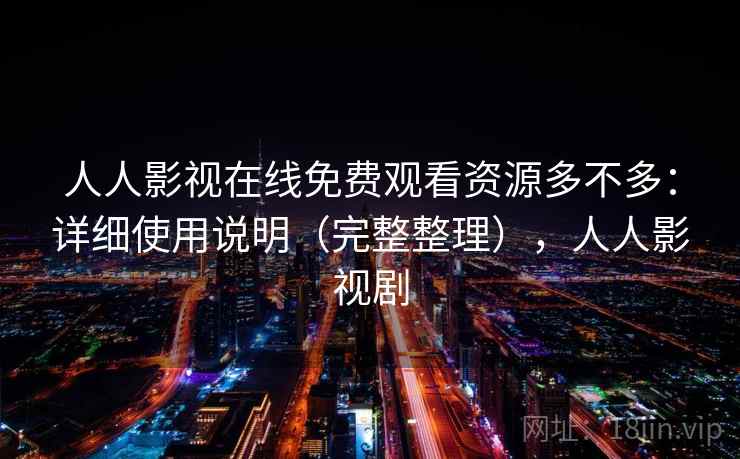 人人影视在线免费观看资源多不多：详细使用说明（完整整理），人人影视剧