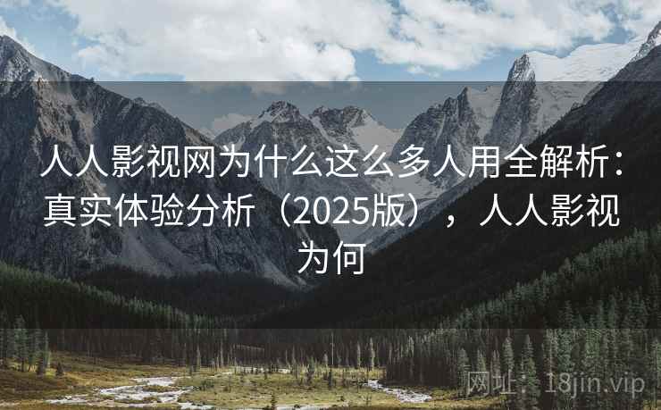 人人影视网为什么这么多人用全解析：真实体验分析（2025版），人人影视为何