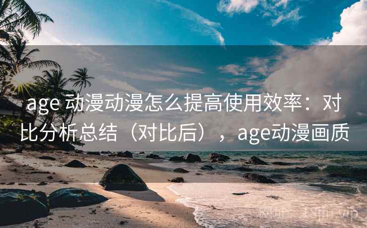 age 动漫动漫怎么提高使用效率：对比分析总结（对比后），age动漫画质