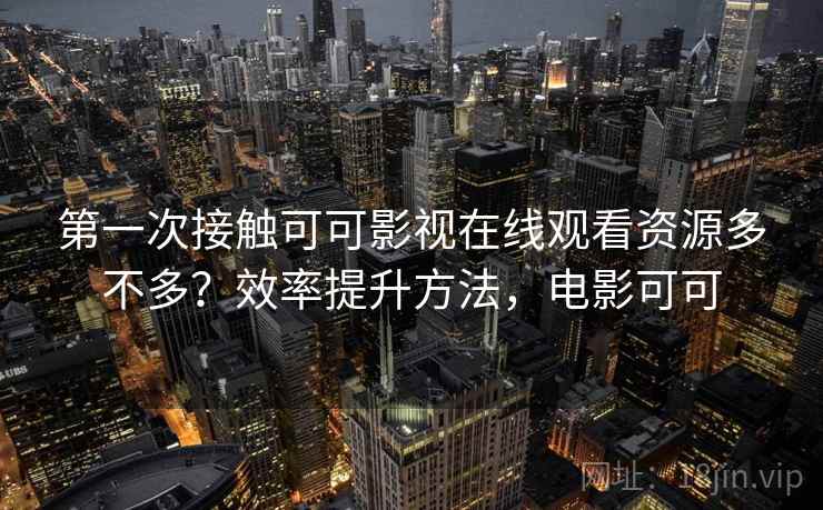 第一次接触可可影视在线观看资源多不多？效率提升方法，电影可可