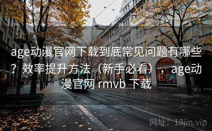 age动漫官网下载到底常见问题有哪些？效率提升方法（新手必看），age动漫官网 rmvb 下载