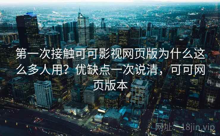 第一次接触可可影视网页版为什么这么多人用？优缺点一次说清，可可网页版本