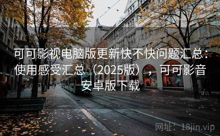 可可影视电脑版更新快不快问题汇总：使用感受汇总（2025版），可可影音安卓版下载