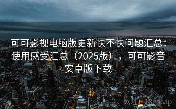 可可影视电脑版更新快不快问题汇总：使用感受汇总（2025版），可可影音安卓版下载