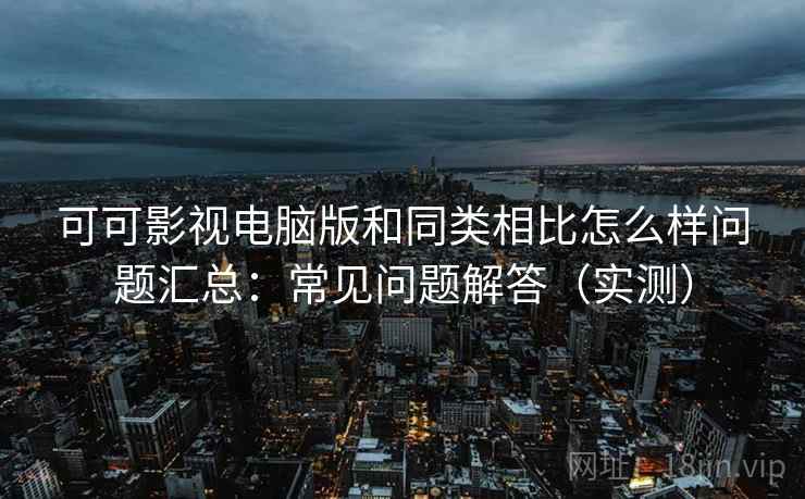 可可影视电脑版和同类相比怎么样问题汇总：常见问题解答（实测）
