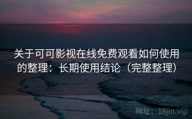 关于可可影视在线免费观看如何使用的整理：长期使用结论（完整整理）