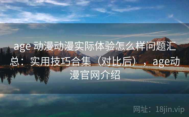 age 动漫动漫实际体验怎么样问题汇总：实用技巧合集（对比后），age动漫官网介绍