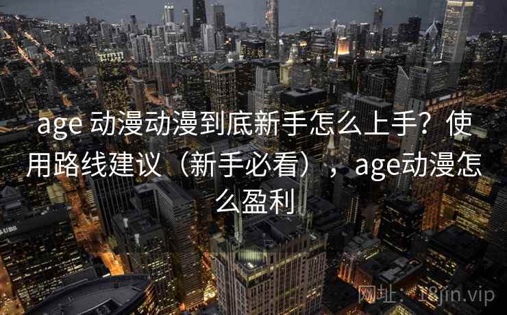 age 动漫动漫到底新手怎么上手？使用路线建议（新手必看），age动漫怎么盈利