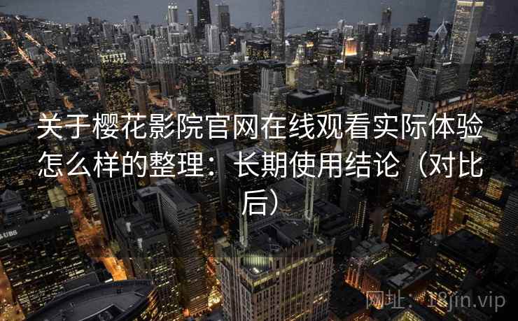 关于樱花影院官网在线观看实际体验怎么样的整理：长期使用结论（对比后）