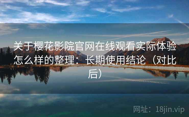 关于樱花影院官网在线观看实际体验怎么样的整理：长期使用结论（对比后）