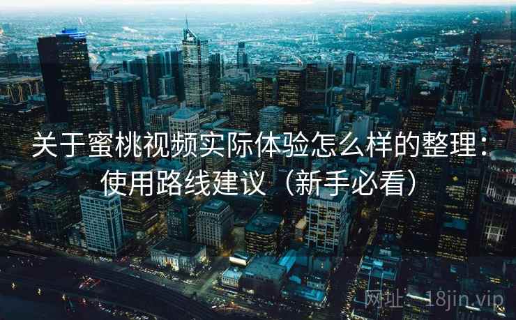 关于蜜桃视频实际体验怎么样的整理：使用路线建议（新手必看）