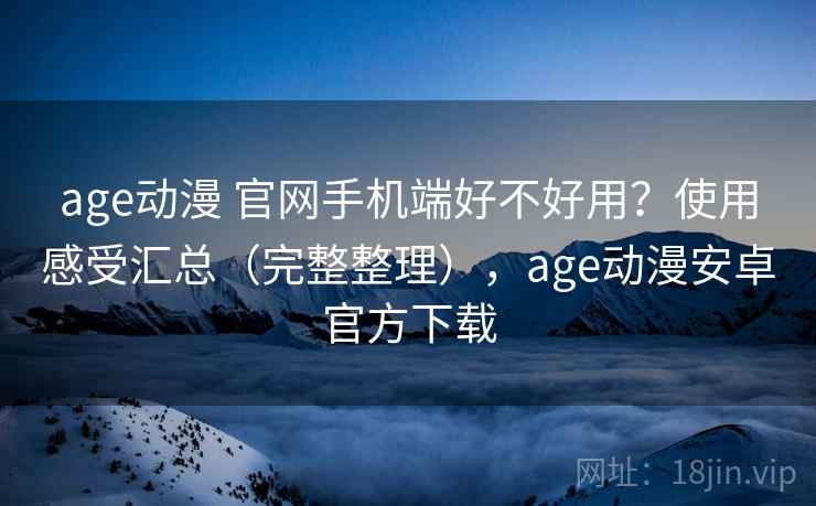 age动漫 官网手机端好不好用？使用感受汇总（完整整理），age动漫安卓官方下载