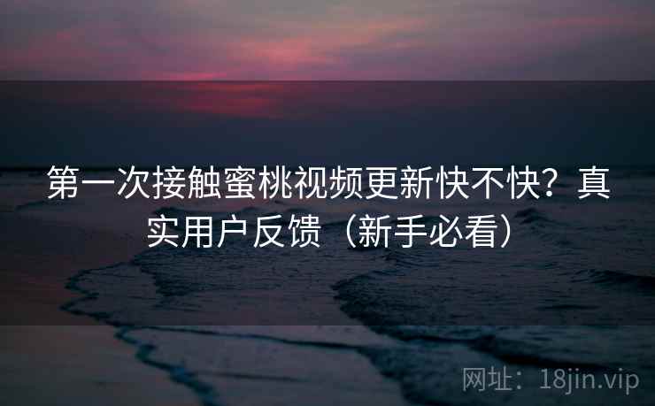 第一次接触蜜桃视频更新快不快？真实用户反馈（新手必看）