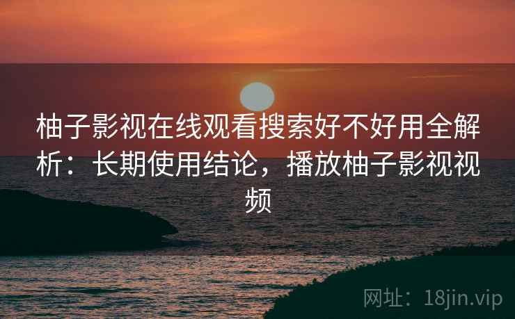 柚子影视在线观看搜索好不好用全解析：长期使用结论，播放柚子影视视频