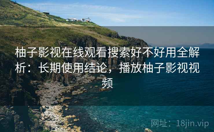 柚子影视在线观看搜索好不好用全解析：长期使用结论，播放柚子影视视频
